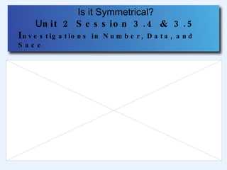Is it Symmetrical? U nit 2 Session 3.4 & 3.5 I nvestigations in Number, Data, and Sace 