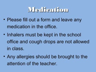 MedicationMedication
• Please fill out a form and leave any
medication in the office.
• Inhalers must be kept in the school
office and cough drops are not allowed
in class.
• Any allergies should be brought to the
attention of the teacher.
 