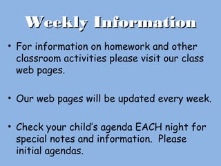 Weekly InformationWeekly Information
• For information on homework and other
classroom activities please visit our class
web pages.
• Our web pages will be updated every week.
• Check your child’s agenda EACH night for
special notes and information. Please
initial agendas.
 