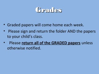 GradesGrades
• Graded papers will come home each week.
• Please sign and return the folder AND the papers
to your child’s class.
• Please return all of the GRADED papers unless
otherwise notified.
 