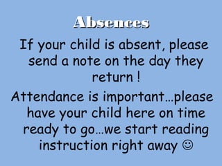 AbsencesAbsences
If your child is absent, please
send a note on the day they
return !
Attendance is important…please
have your child here on time
ready to go…we start reading
instruction right away 
 