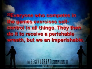 2525
Everyone who competes inEveryone who competes in
the games exercises self-the games exercises self-
control in all things. They thencontrol in all things. They then
do it to receive a perishabledo it to receive a perishable
wreath, but we an imperishable.wreath, but we an imperishable.
 