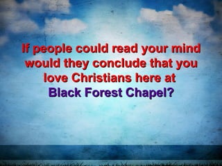 If people could read your mindIf people could read your mind
would they conclude that youwould they conclude that you
love Christians here atlove Christians here at
Black Forest Chapel?Black Forest Chapel?
 