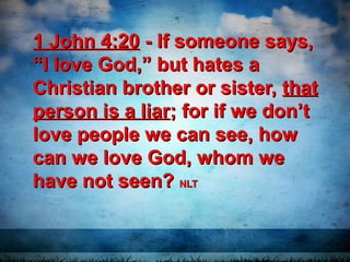 1 John 4:201 John 4:20 - If someone says,- If someone says,
“I love God,” but hates a“I love God,” but hates a
Christian brother or sister,Christian brother or sister, thatthat
person is a liarperson is a liar; for if we don’t; for if we don’t
love people we can see, howlove people we can see, how
can we love God, whom wecan we love God, whom we
have not seen?have not seen? NLTNLT
 