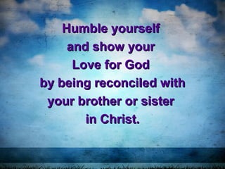 Humble yourselfHumble yourself
and show yourand show your
Love for GodLove for God
by being reconciled withby being reconciled with
your brother or sisteryour brother or sister
in Christ.in Christ.
 