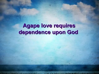 Agape love requiresAgape love requires
dependence upon Goddependence upon God
 