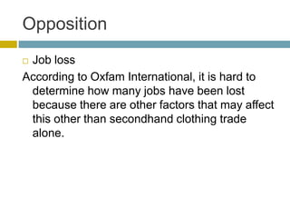 Opposition
Job loss
According to Oxfam International, it is hard to
 determine how many jobs have been lost
 because there are other factors that may affect
 this other than secondhand clothing trade
 alone.
 