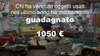 Chi ha venduto oggetti usati nell’ultimo anno ha mediamente 
guadagnato 
1050 €  
