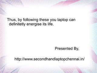 Thus, by following these you laptop can
definitetly energise its life.
Presented By,
http://www.secondhandlaptopchennai.in/
 