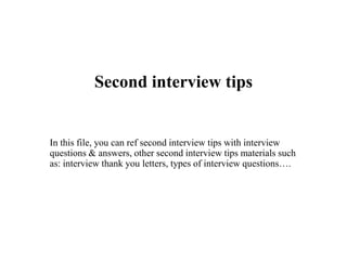 Second interview tips
In this file, you can ref second interview tips with interview
questions & answers, other second interview tips materials such
as: interview thank you letters, types of interview questions….
 