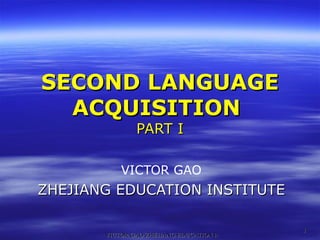 SECOND LANGUAGE ACQUISITION  PART I VICTOR GAO ZHEJIANG EDUCATION INSTITUTE 