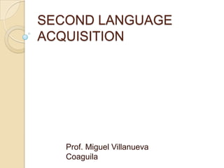 SECOND LANGUAGE ACQUISITION Prof. Miguel Villanueva Coaguila 