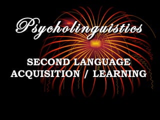 Psycholinguistics SECOND LANGUAGE ACQUISITION / LEARNING 
