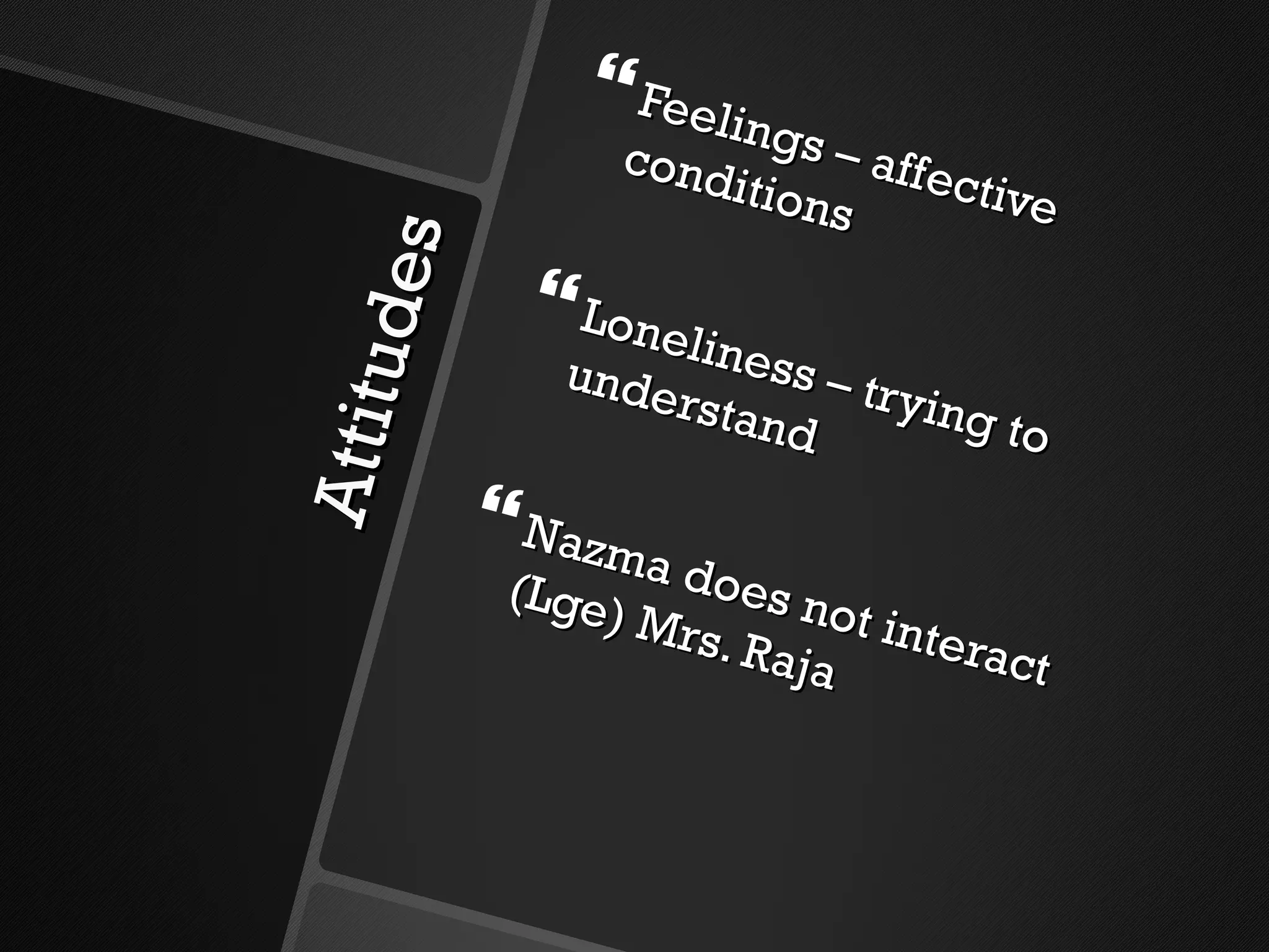 Attitudes Feelings – affective conditions Loneliness – trying to understand Nazma does not interact (Lge) Mrs. Raja 