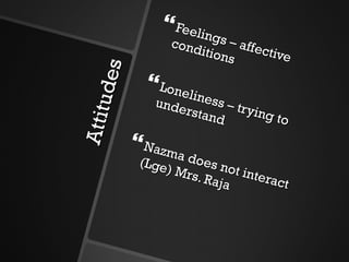 Attitudes Feelings – affective conditions Loneliness – trying to understand Nazma does not interact (Lge) Mrs. Raja 