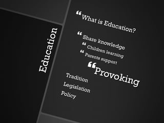 Education What is Education? Share knowledge Children learning  Parents support Provoking Tradition Legislation Policy 