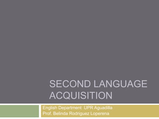 SECOND LANGUAGE
   ACQUISITION
English Department UPR Aguadilla
Prof. Belinda Rodriguez Loperena
 