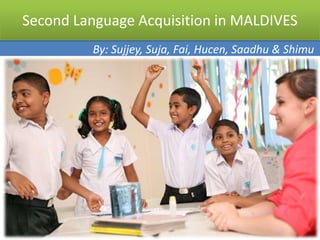 Second Language Acquisition in MALDIVES
         By: Sujjey, Suja, Fai, Hucen, Saadhu & Shimu
 