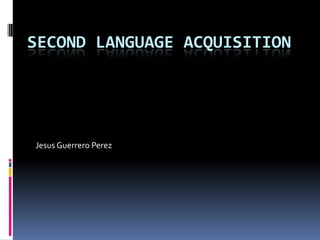 SECOND LANGUAGE ACQUISITION




Jesus Guerrero Perez
 