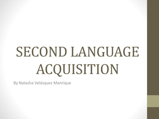 SECOND LANGUAGE 
ACQUISITION 
By Natasha Velásquez Manrique 
 
