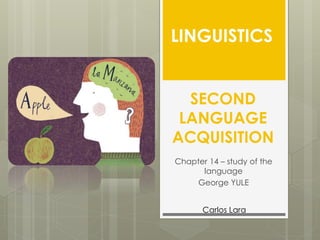 SECOND
LANGUAGE
ACQUISITION
Chapter 14 – study of the
language
George YULE
LINGUISTICS
Carlos Lara
 