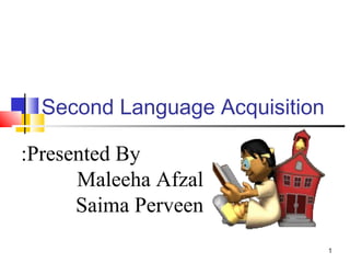 1
Second Language Acquisition
Presented By:
Maleeha Afzal
Saima Perveen
 