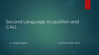 Second Language Acquisition and 
CALL 
 Andrés Zapata October the 8th, 2014 
 