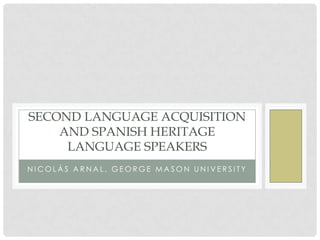 SECOND LANGUAGE ACQUISITION
    AND SPANISH HERITAGE
     LANGUAGE SPEAKERS
NICOLÁS ARNAL, GEORGE MASON UNIVERSITY
 