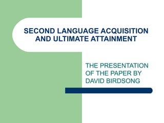 SECOND LANGUAGE ACQUISITION AND ULTIMATE ATTAINMENT THE PRESENTATION OF THE PAPER BY DAVID BIRDSONG 