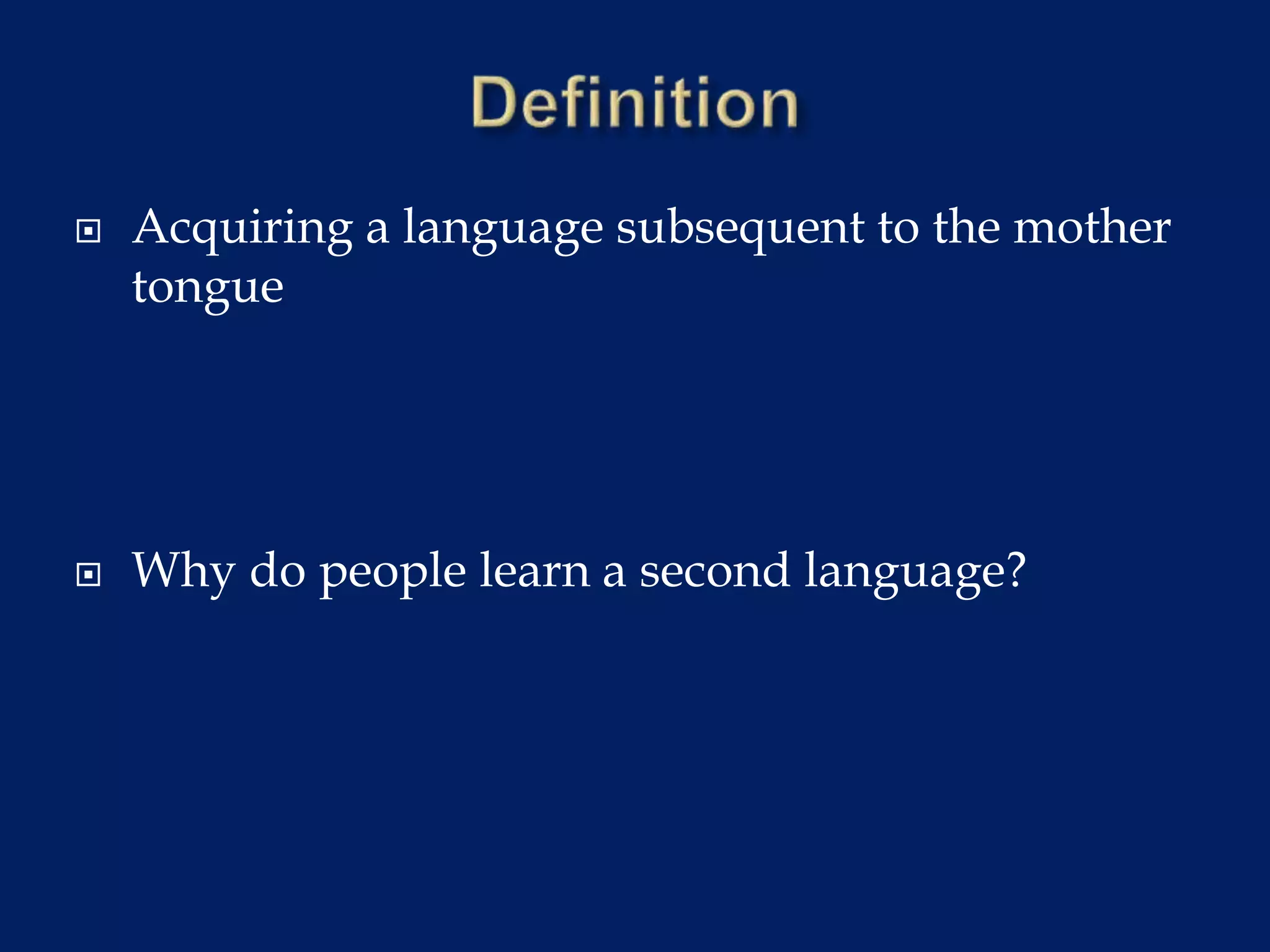  Acquiring a language subsequent to the mother
tongue
 Why do people learn a second language?
 
