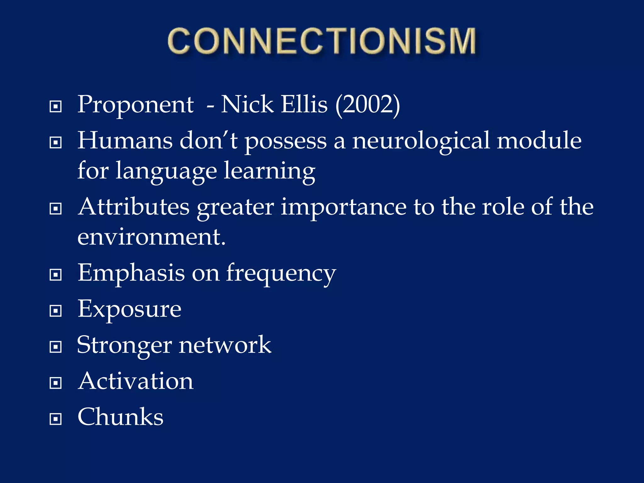 Proponent - Nick Ellis (2002)
 Humans don’t possess a neurological module
for language learning
 Attributes greater importance to the role of the
environment.
 Emphasis on frequency
 Exposure
 Stronger network
 Activation
 Chunks
 