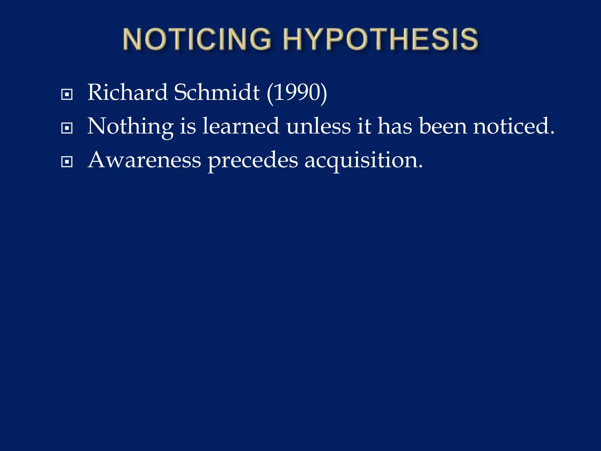  Richard Schmidt (1990)
 Nothing is learned unless it has been noticed.
 Awareness precedes acquisition.
 