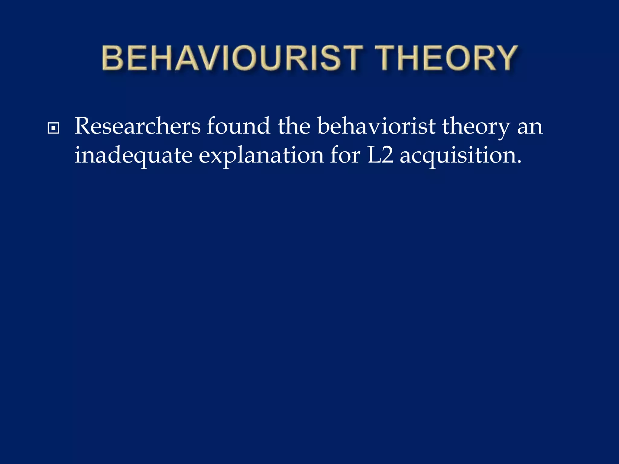  Researchers found the behaviorist theory an
inadequate explanation for L2 acquisition.
 