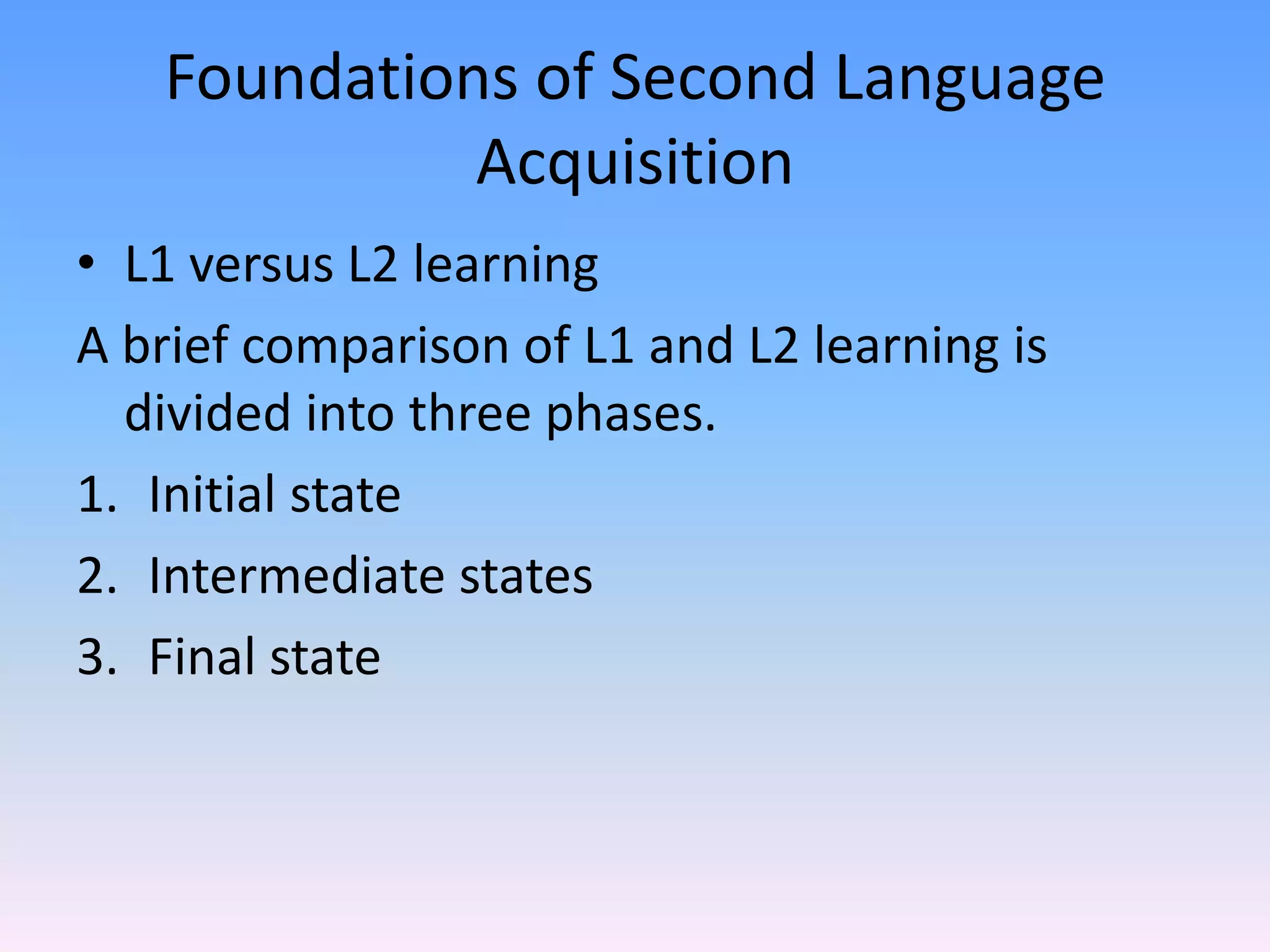 Foundations of Second Language AcquisitionL1 versus L2 learningA brief comparison of L1 and L2 learning is divided into three phases.  Initial stateIntermediate statesFinal state