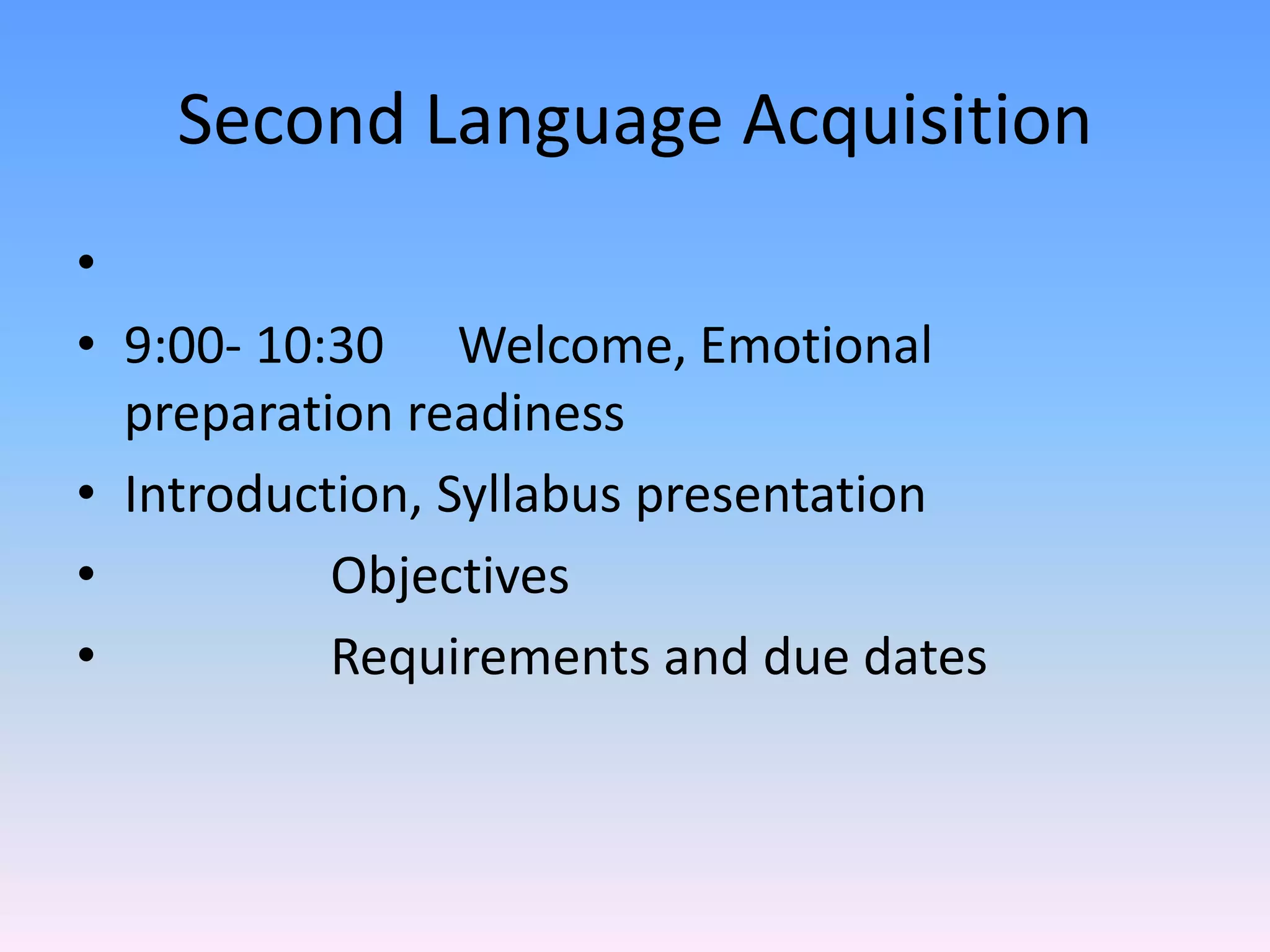 Second Language Acquisition 9:00- 10:30	Welcome, Emotional preparation readinessIntroduction, Syllabus presentation		Objectives		Requirements and due dates