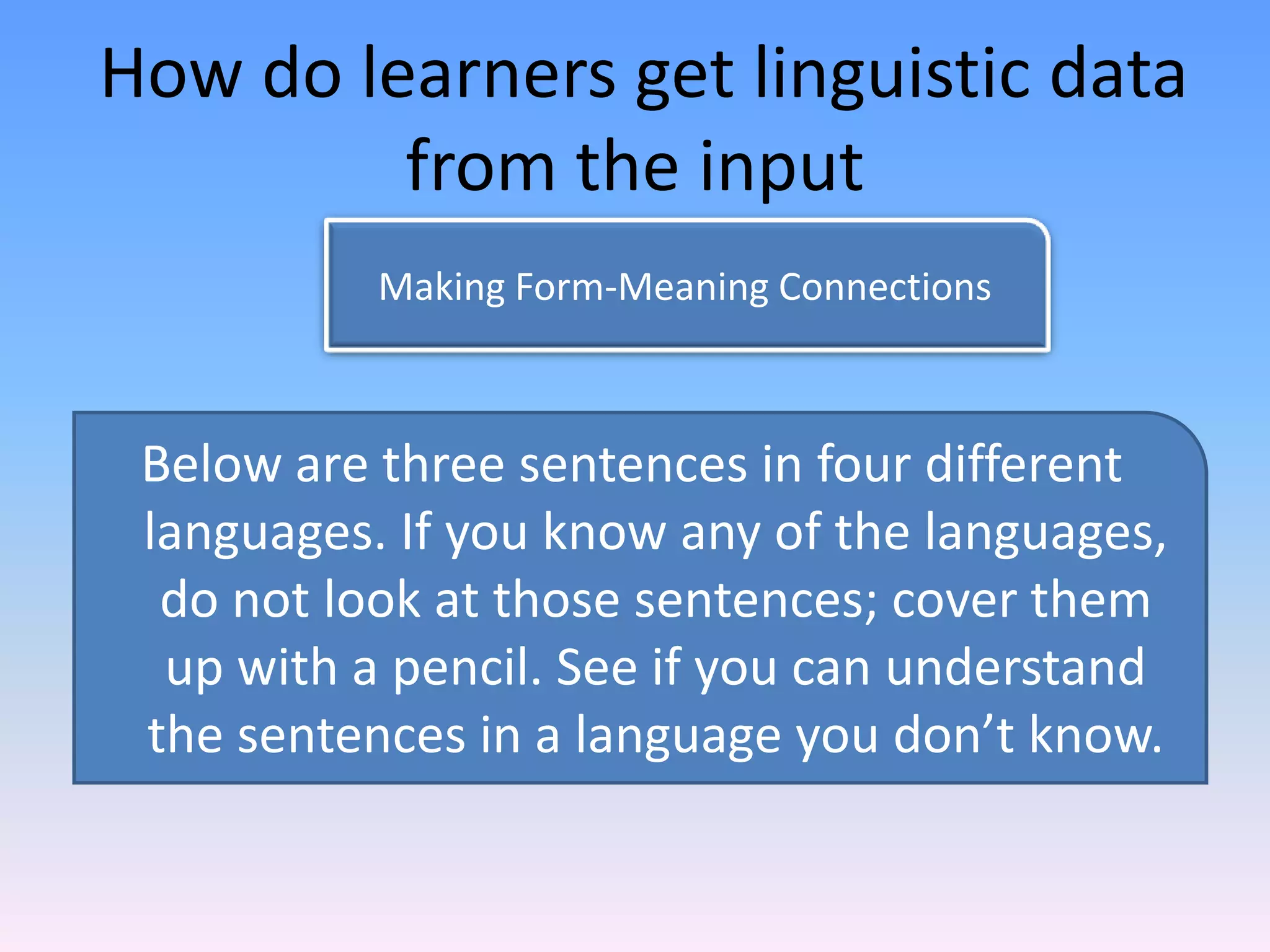  How do learners get linguistic data from the inputMaking Form-Meaning ConnectionsBelow are three sentences in four different languages. If you know any of the languages, do not look at those sentences; cover them up with a pencil. See if you can understand the sentences in a language you don’t know.