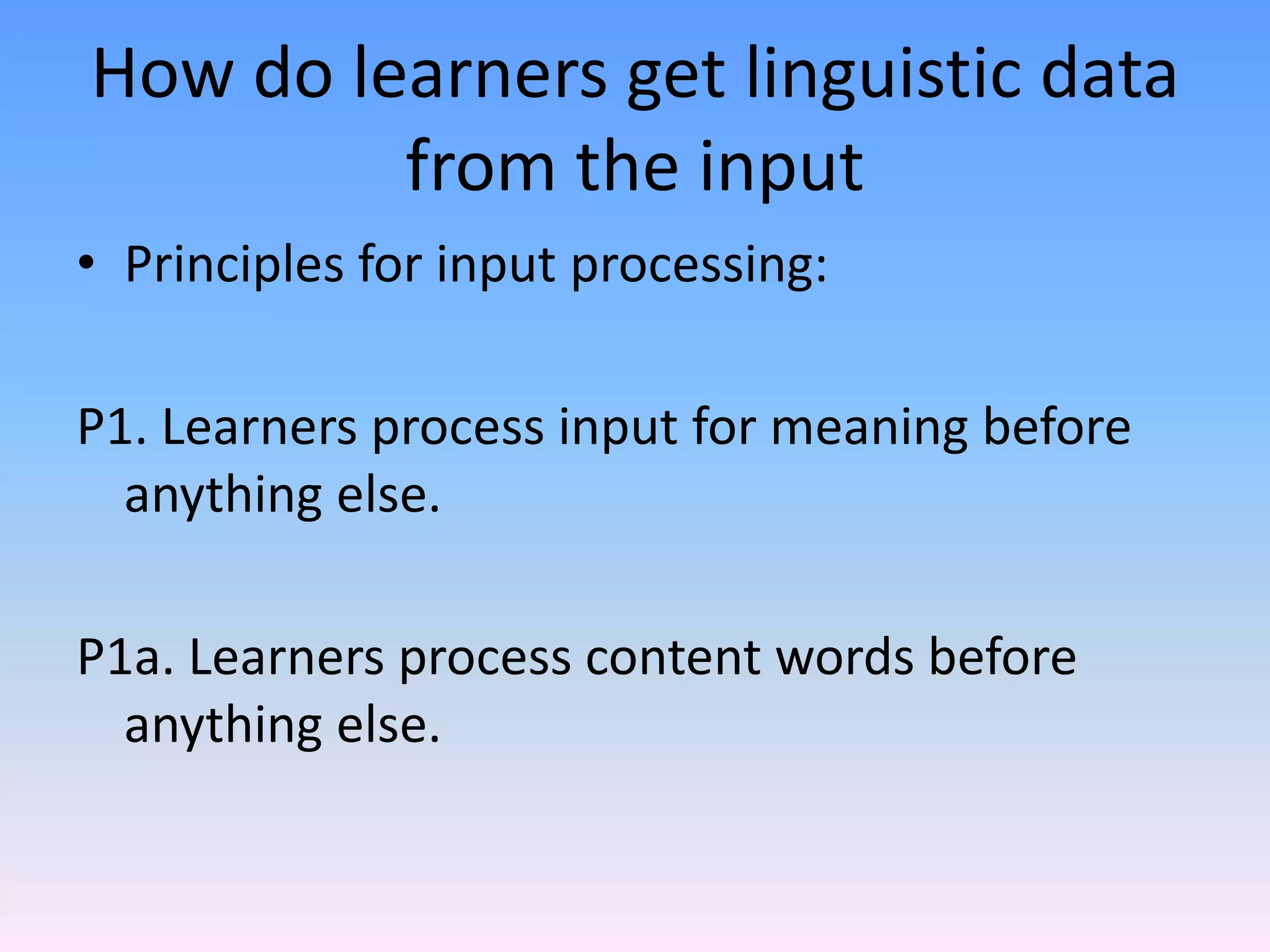 How do learners get linguistic data from the inputPrinciples for input processing:P1. Learners process input for meaning before anything else.P1a. Learners process content words before anything else.
