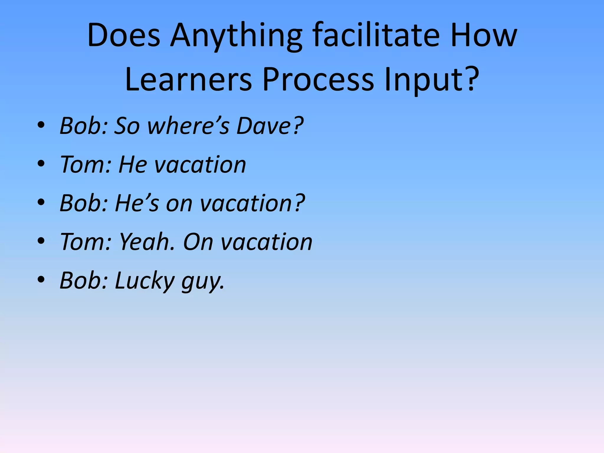 Does Anything facilitate How Learners Process Input?Bob: So where’s Dave?Tom: He vacationBob: He’s on vacation?Tom: Yeah. On vacationBob: Lucky guy.