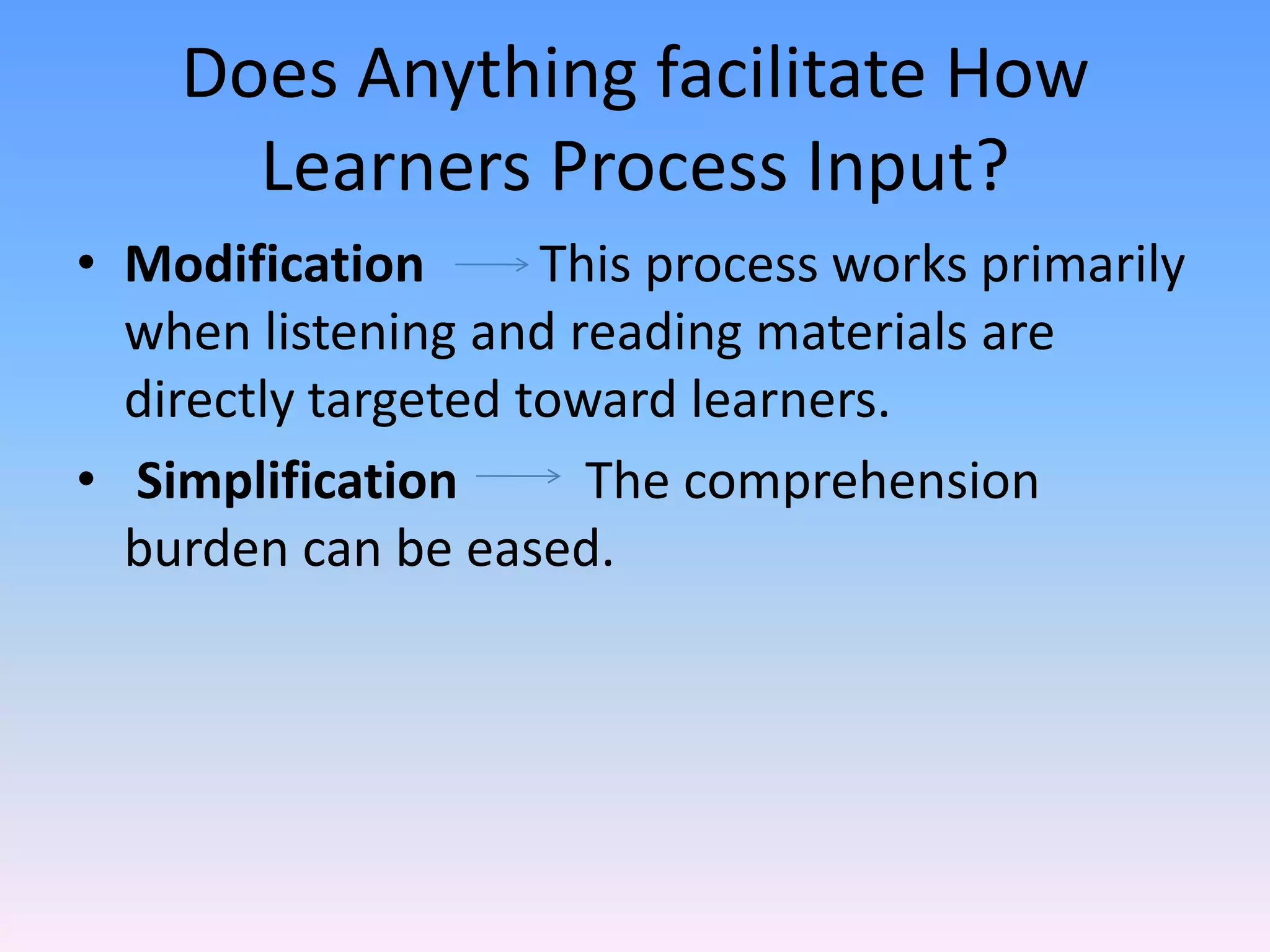 Does Anything facilitate How Learners Process Input?Modification         This process works primarily when listening and reading materials are directly targeted toward learners. Simplification          The comprehension burden can be eased. 
