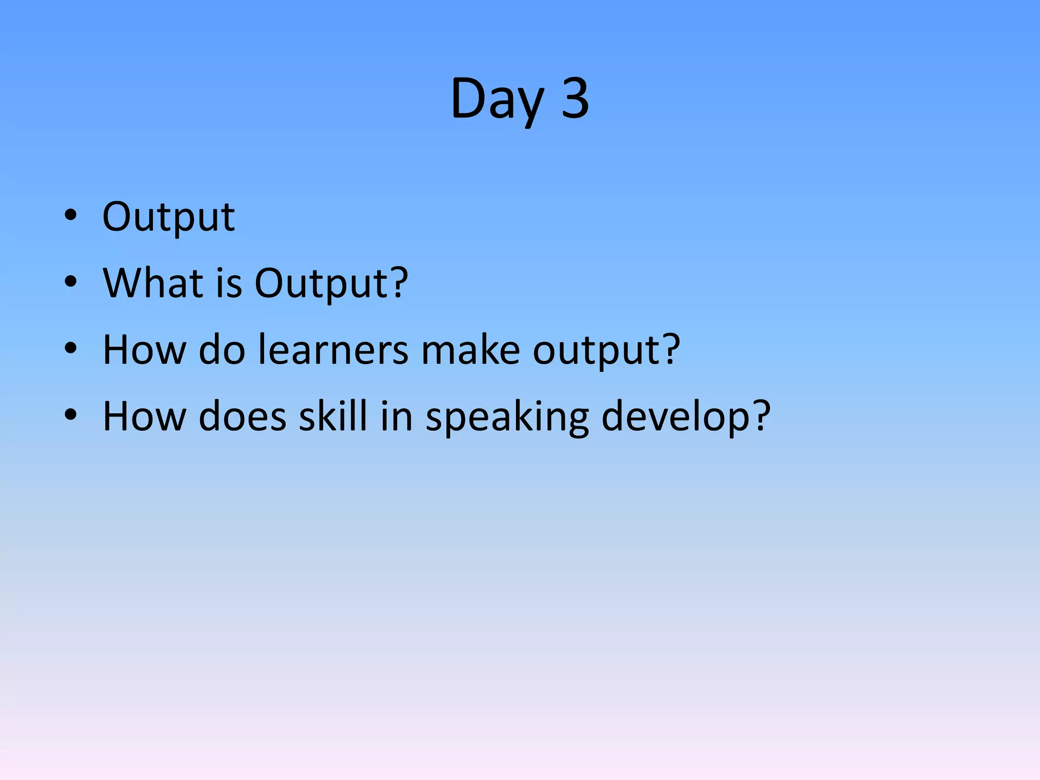 Day 3OutputWhat is Output?How do learners make output?How does skill in speaking develop?