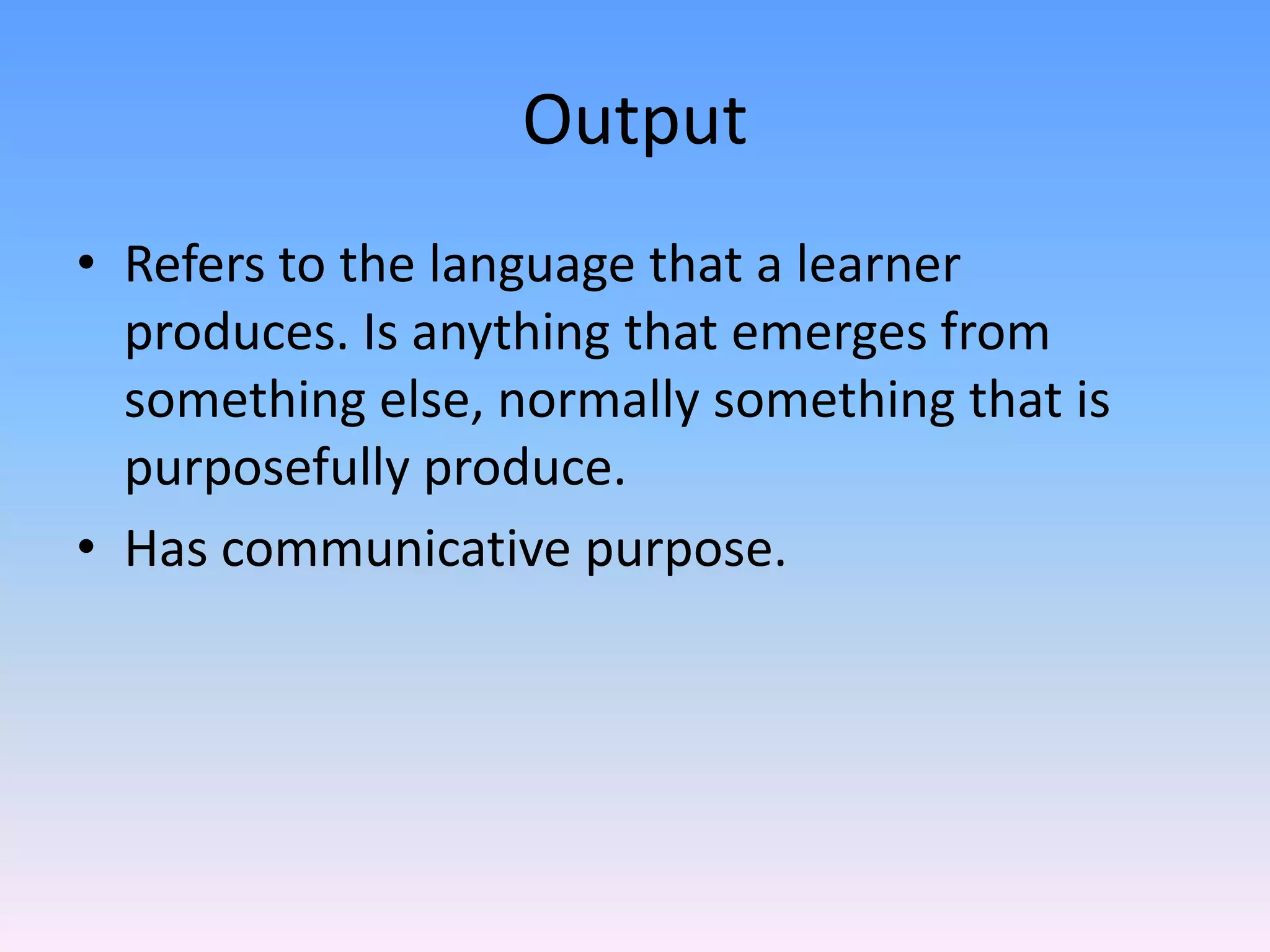 OutputRefers to the language that a learner produces. Is anything that emerges from something else, normally something that is purposefully produce.Has communicative purpose. 