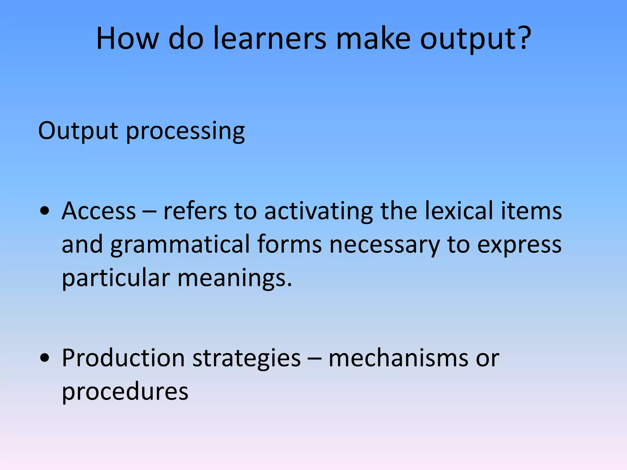 How do learners make output?Output processingAccess – refers to activating the lexical items and grammatical forms necessary to express particular meanings.