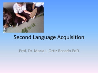 Second Language Acquisition Prof. Dr. María I. Ortiz Rosado EdD 
