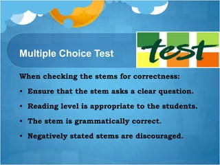 Multiple Choice Test
When checking the stems for correctness:
• Ensure that the stem asks a clear question.
• Reading level is appropriate to the students.
• The stem is grammatically correct.
• Negatively stated stems are discouraged.
 