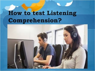 How to test Listening
Comprehension?
 