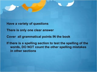 Have a variety of questions
There is only one clear answer
Cover all grammatical points IN the book
If there is a spelling section to test the spelling of the
words, DO NOT count the other spelling mistakes
in other sections
 