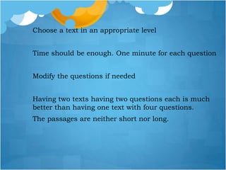 Choose a text in an appropriate level
Time should be enough. One minute for each question
Modify the questions if needed
Having two texts having two questions each is much
better than having one text with four questions.
The passages are neither short nor long.
 
