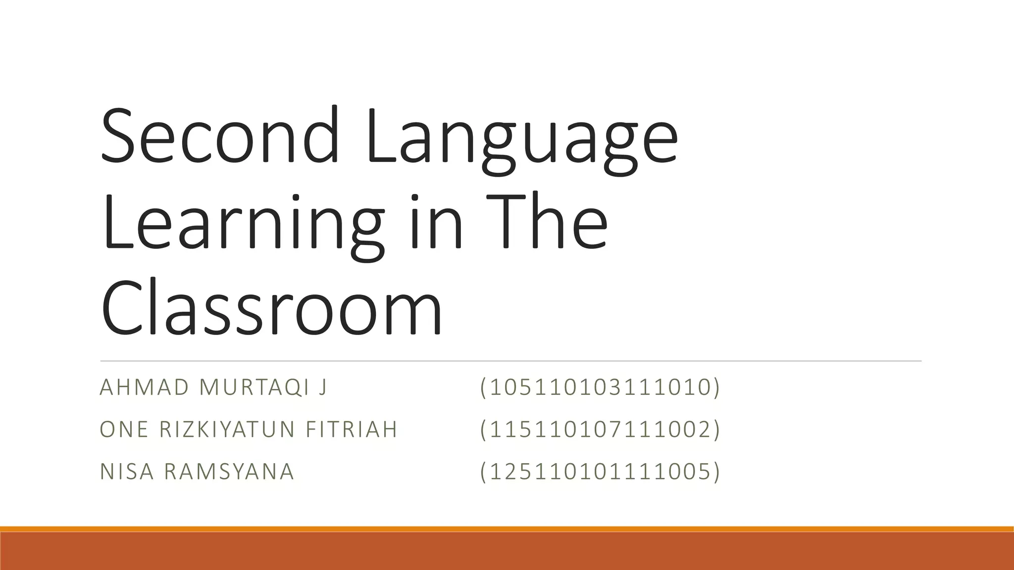 Second Language
Learning in The
Classroom
AHMAD MURTAQI J (105110103111010)
ONE RIZKIYATUN FITRIAH (115110107111002)
NISA RAMSYANA (125110101111005)