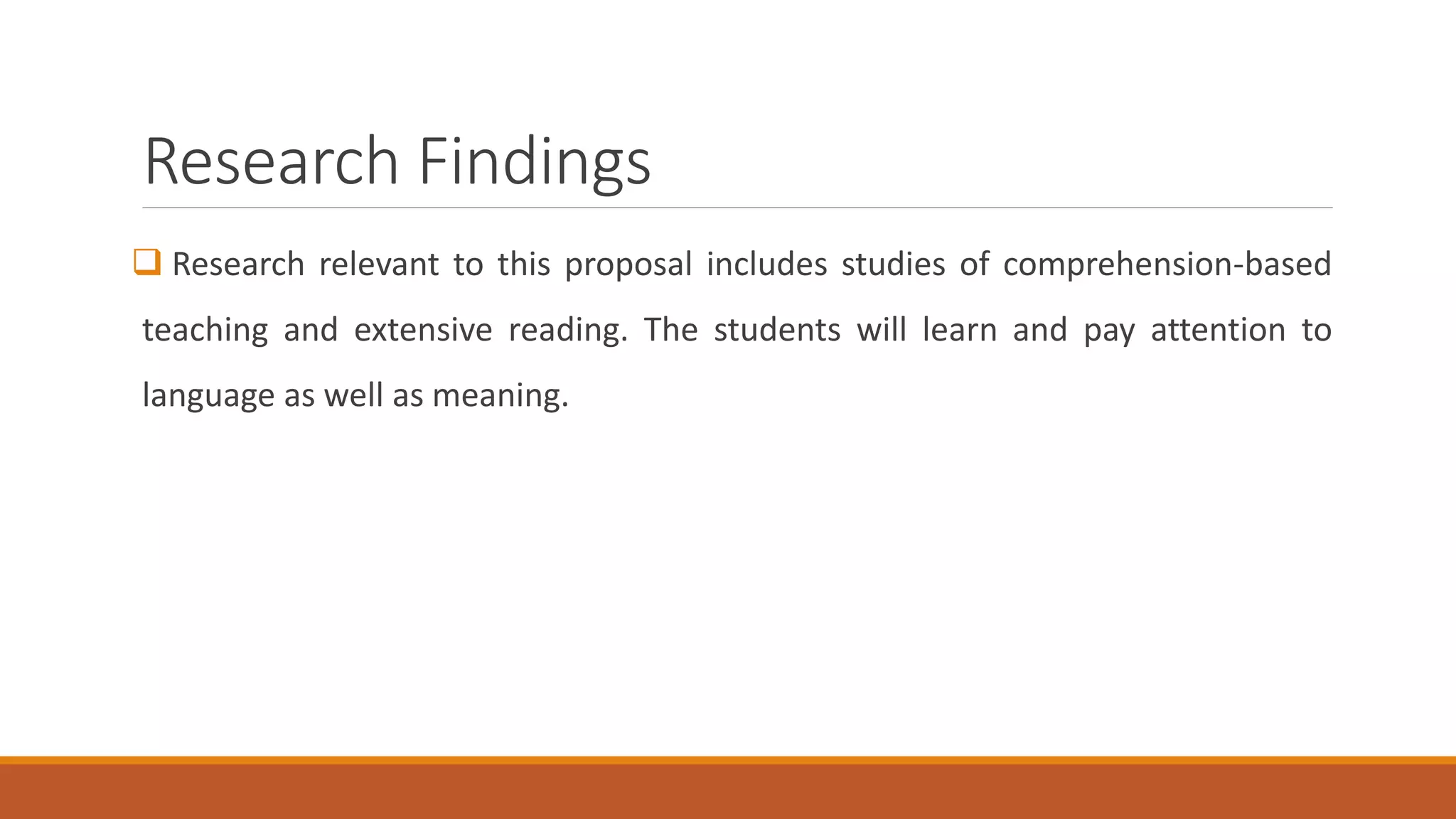 Research Findings
Research relevant to this proposal includes studies of comprehension-based
teaching and extensive reading. The students will learn and pay attention to
language as well as meaning.