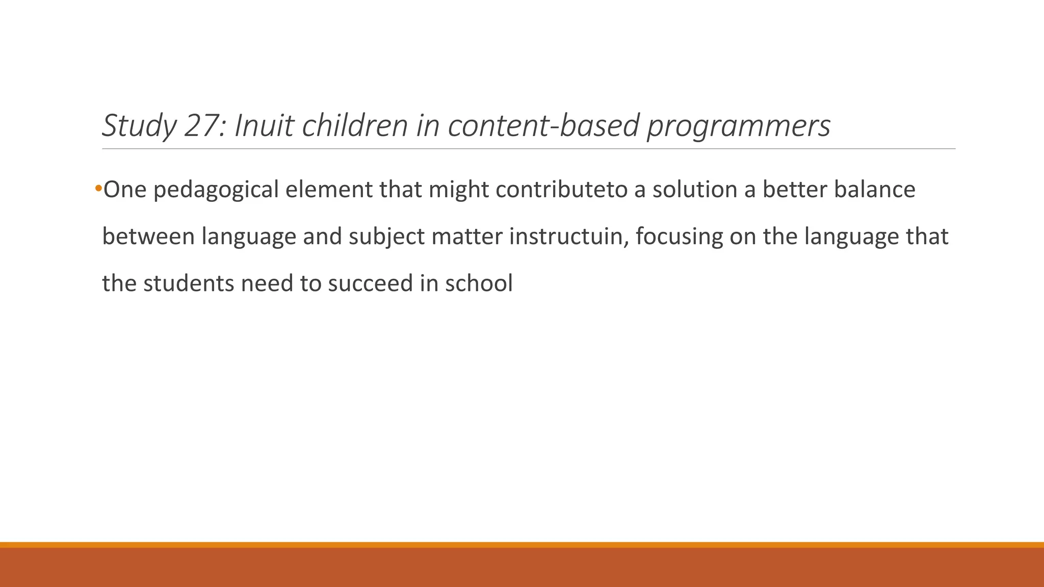 Study 27: Inuit children in content-based programmers
•One pedagogical element that might contributeto a solution a better balance
between language and subject matter instructuin, focusing on the language that
the students need to succeed in school